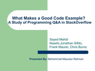 What Makes a Good Code Example?

A Study of Programming Q&A in StackOverflow

Sayed Mehdi
Nasehi,Jonathan Sillito,
Frank Maurer, Chris Burns

Presented By: Mohammad Masudur Rahman

 