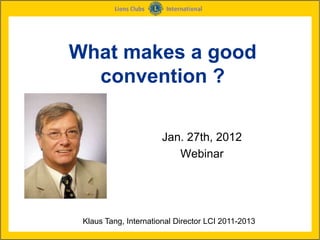 What makes a good
  convention ?

                       Jan. 27th, 2012
                          Webinar




 Klaus Tang, International Director LCI 2011-2013
 