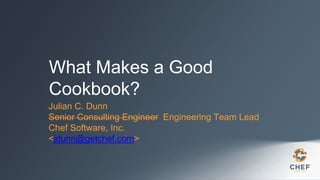 What Makes a Good
Cookbook?
Julian C. Dunn
Senior Consulting Engineer Engineering Team Lead
Chef Software, Inc.
<jdunn@getchef.com>
 