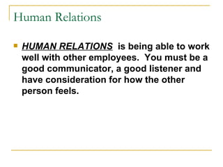 Human Relations HUMAN RELATIONS   is being able to work well with other employees.  You must be a good communicator, a good listener and have consideration for how the other person feels. 