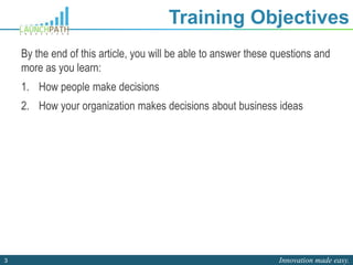 Innovation made easy.3
Training Objectives
By the end of this article, you will be able to answer these questions and
more as you learn:
1. How people make decisions
2. How your organization makes decisions about business ideas
 