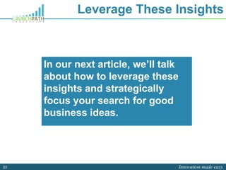 Innovation made easy.33
Leverage These Insights
In our next article, we’ll talk
about how to leverage these
insights and strategically
focus your search for good
business ideas.
 