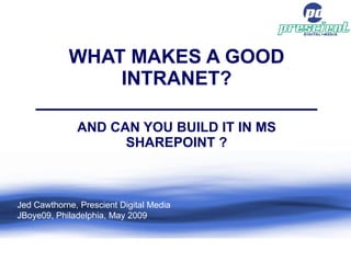 WHAT MAKES A GOOD INTRANET? __________________________ AND CAN YOU BUILD IT IN MS SHAREPOINT ? Jed Cawthorne, Prescient Digital Media JBoye09, Philadelphia, May 2009 