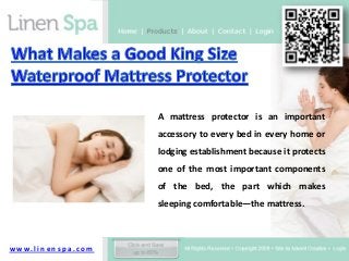 A mattress protector is an important
                                 accessory to every bed in every home or
                                 lodging establishment because it protects
                                 one of the most important components
                                 of the bed, the part which makes
                                 sleeping comfortable—the mattress.



w w w. l i n e n s p a . c o m
 
