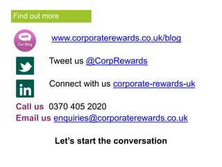 Find out more 
www.corporaterewards.co.uk/blog 
Tweet us @CorpRewards 
Connect with us corporate-rewards-uk 
Call us 0370 405 2020 
Email us enquiries@corporaterewards.co.uk 
Let’s start the conversation 

