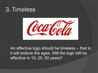 3. Timeless
 An effective logo should be timeless – that is,
it will endure the ages. Will the logo still be
effective in 10, 20, 50 years?
 