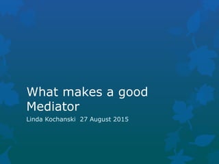 What makes a good
Mediator
Linda Kochanski 27 August 2015
 