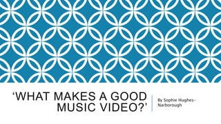 ‘WHAT MAKES A GOOD
MUSIC VIDEO?’
By Sophie Hughes-
Narborough
 