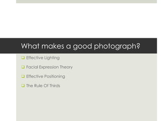 What makes a good photograph?
 Effective Lighting
 Facial Expression Theory
 Effective Positioning
 The Rule Of Thirds
 