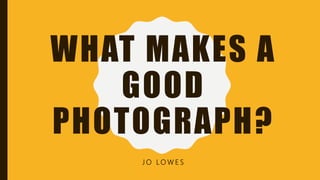 WHAT MAKES A
GOOD
PHOTOGRAPH?
J O L O W E S
 