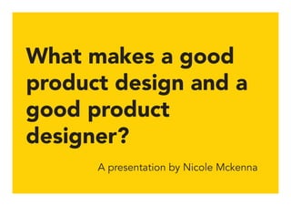 What makes a good
product design and a
good product
designer?
A presentation by Nicole Mckenna
 