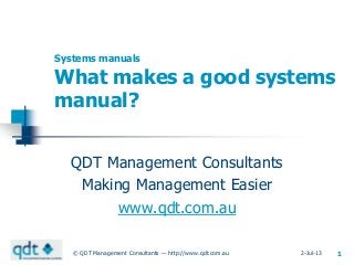2-Jul-13© QDT Management Consultants — http://www.qdt.com.au 1
Systems manuals
What makes a good systems
manual?
QDT Management Consultants
Making Management Easier
www.qdt.com.au
 