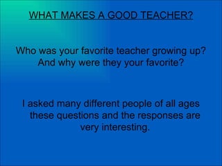 WHAT MAKES A GOOD TEACHER? Who was your favorite teacher growing up? And why were they your favorite? ,[object Object]