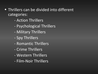 Thrillers can be divided into different categories: - Action Thrillers - Psychological Thrillers - Military Thrillers - Spy Thrillers - Romantic Thrillers - Crime Thrillers - Western Thrillers - Film-Noir Thrillers 