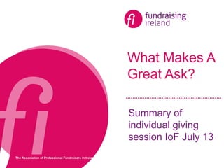 The Association of Professional Fundraisers in Ireland
What Makes A
Great Ask?
Summary of
individual giving
session IoF July 13
 