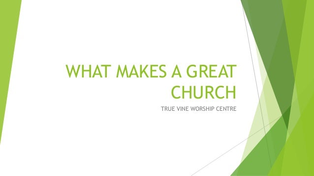 WHAT MAKES A GREAT
CHURCH
TRUE VINE WORSHIP CENTRE
 