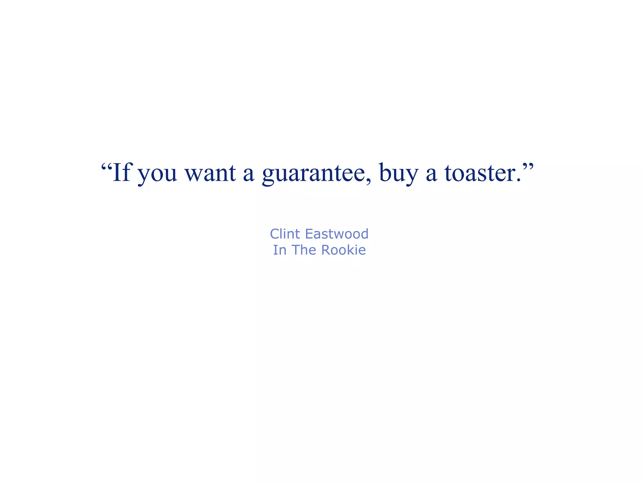 “ If you want a guarantee, buy a toaster.” Clint Eastwood In The Rookie 