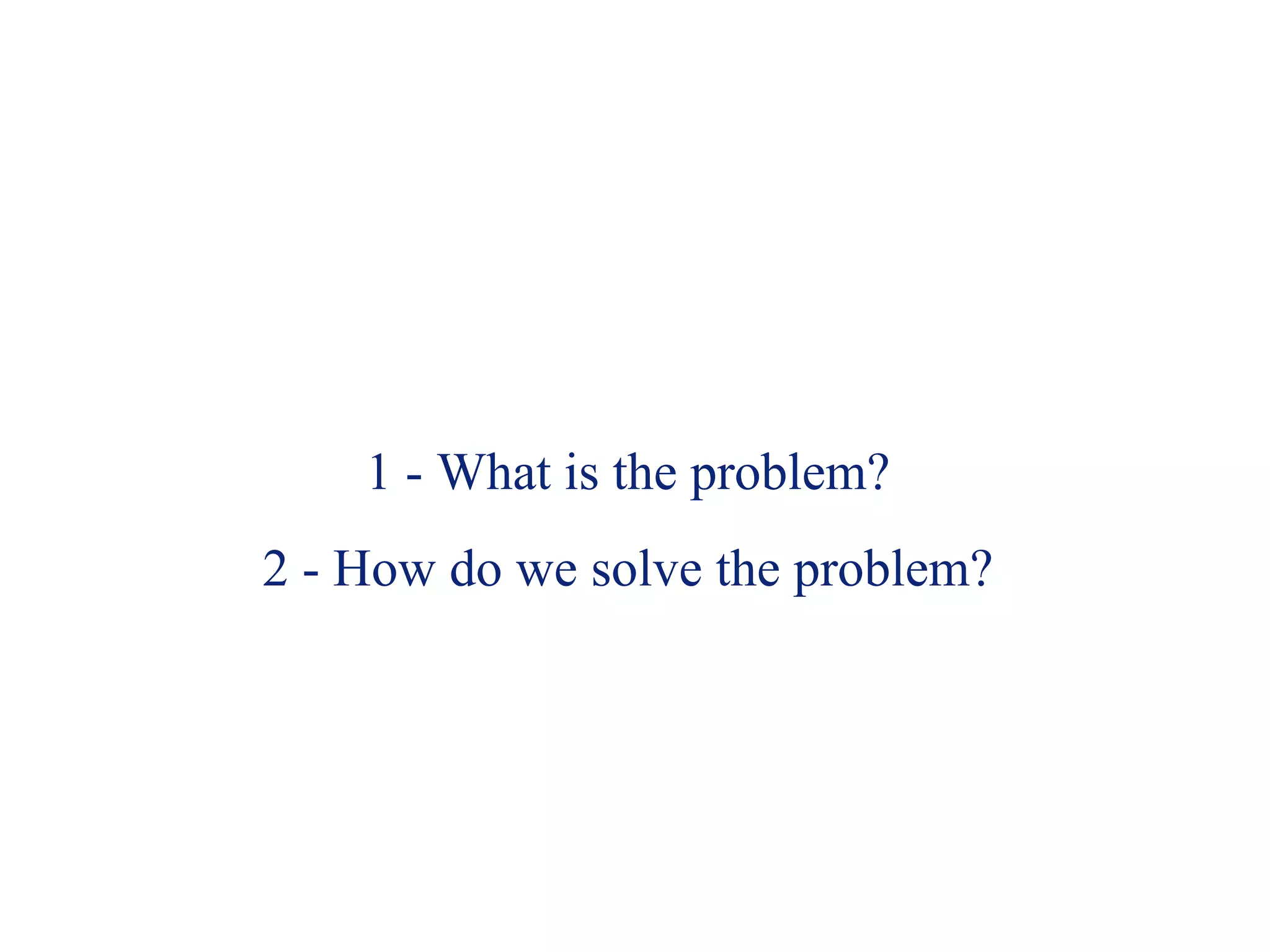 1 - What is the problem? 2 - How do we solve the problem? 