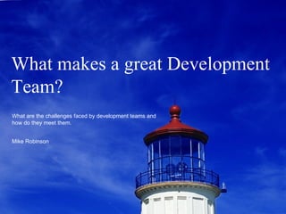 What makes a great Development Team? What are the challenges faced by development teams and how do they meet them. Mike Robinson 