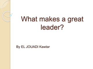 What makes a great
leader?
By EL JOUADI Kawtar
 