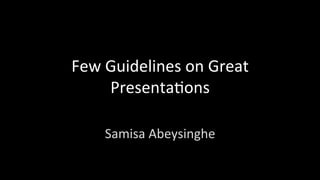Few	Guidelines	on	Great	
Presenta1ons	
	
Samisa	Abeysinghe	
 