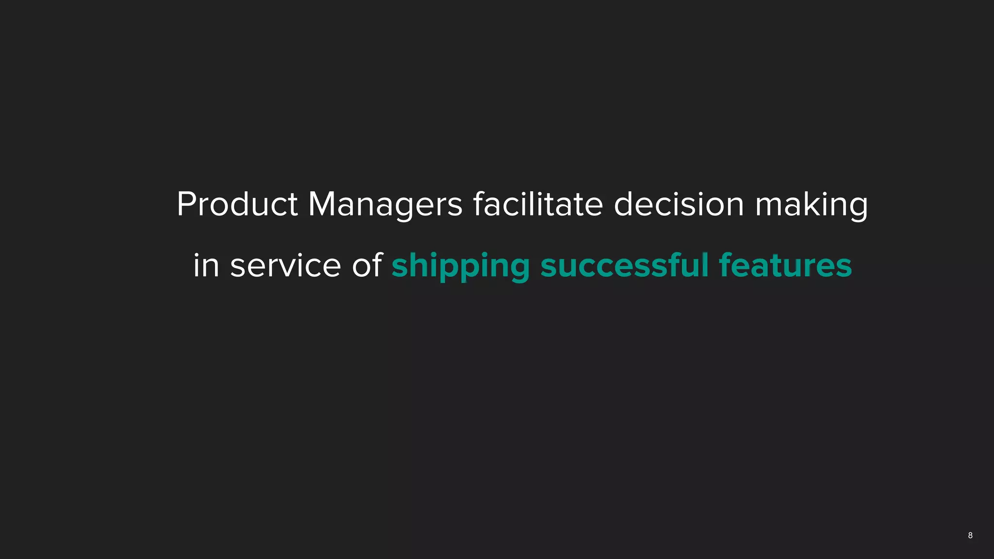 8
Product Managers facilitate decision making
in service of shipping successful features
 