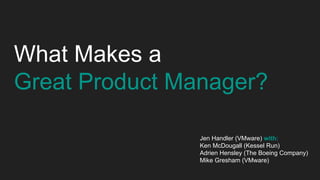What Makes a
Great Product Manager?
Jen Handler (VMware) with:
Ken McDougall (Kessel Run)
Adrien Hensley (The Boeing Company)
Mike Gresham (VMware)
 