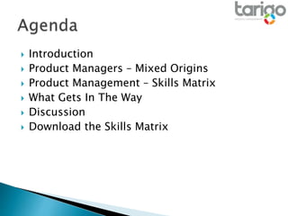  Introduction
 Product Managers – Mixed Origins
 Product Management – Skills Matrix
 What Gets In The Way
 Discussion
 Download the Skills Matrix
 