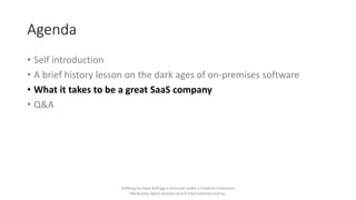 Agenda
• Self introduction
• A brief history lesson on the dark ages of on-premises software
• What it takes to be a great...