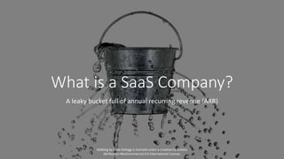 What is a SaaS Company?
A leaky bucket full of annual recurring revenue (ARR)
Kellblog by Dave Kellogg is licensed under a...
