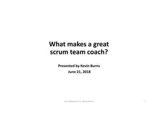 Presented by Kevin Burns
June 21, 2018
kburns@sagesw.com, @kevinbburns 1
What makes a great
scrum team coach?
 