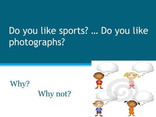 Do you like sports? … Do you like photographs?  Why?                 Why not? 