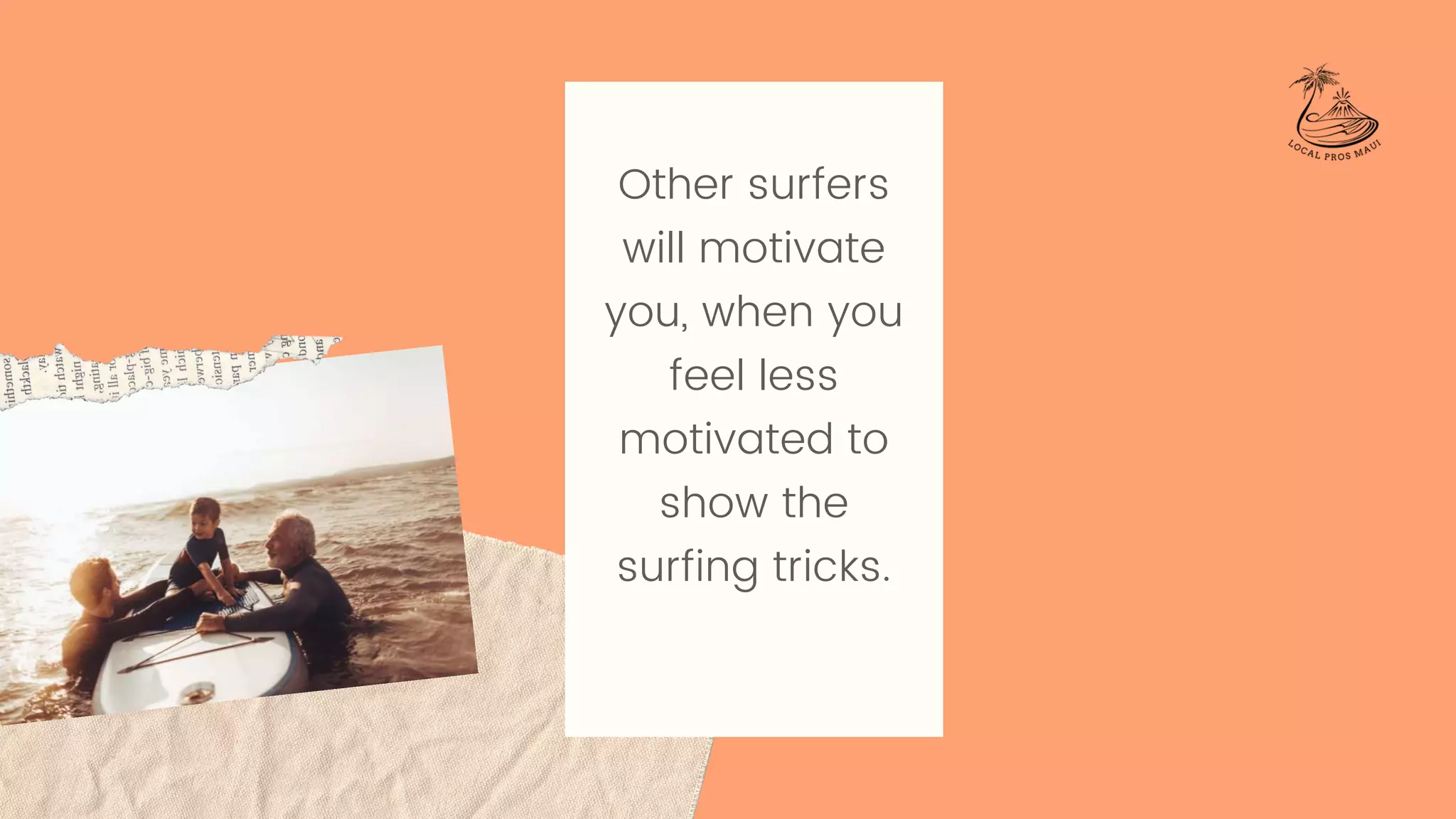 Other surfers
will motivate
you, when you
feel less
motivated to
show the
surfing tricks.
 