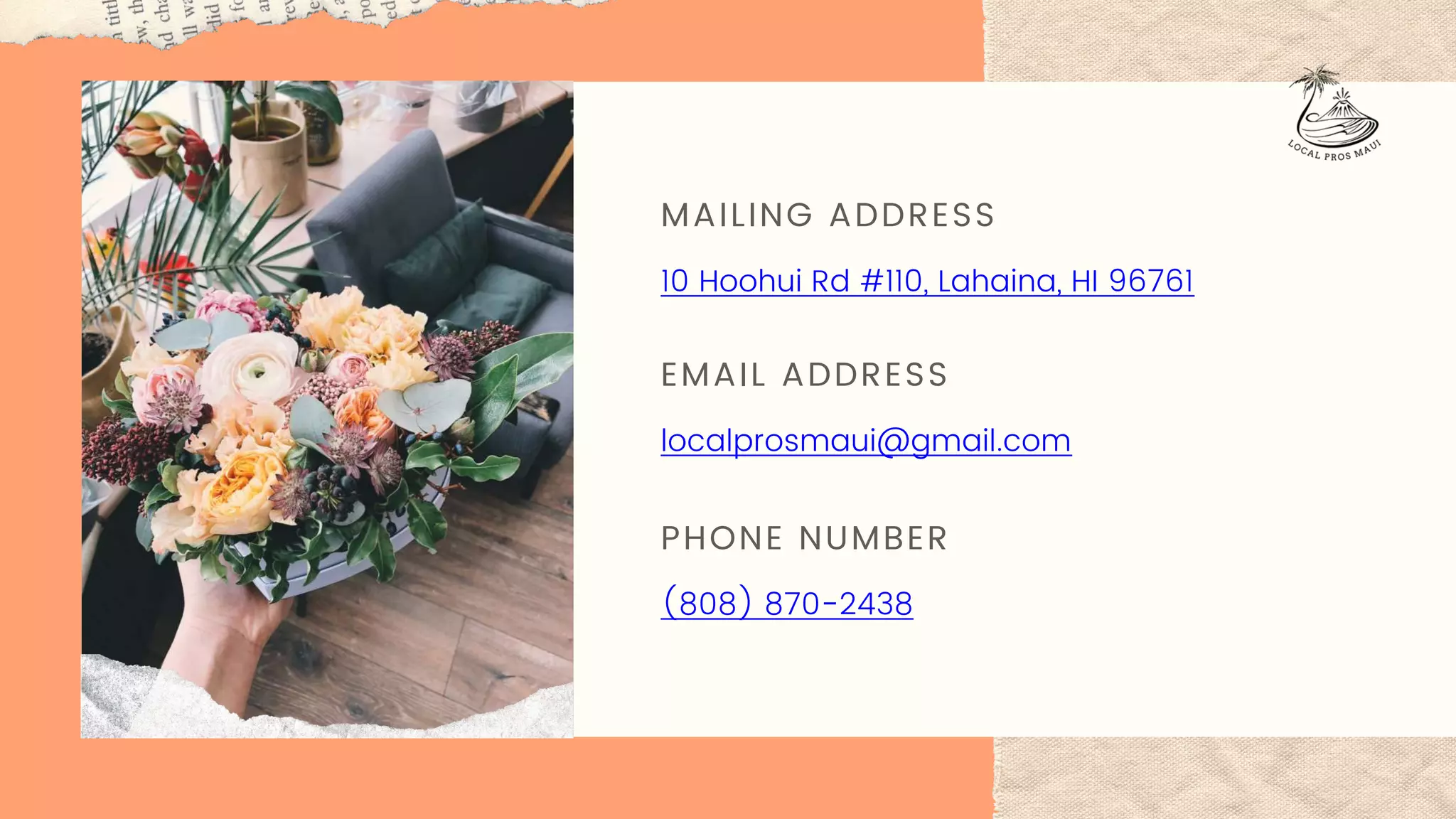 MAILING ADDRESS
10 Hoohui Rd #110, Lahaina, HI 96761
EMAIL ADDRESS
localprosmaui@gmail.com
PHONE NUMBER
(808) 870-2438
 