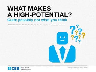 1 © 2014 SHL, a part of CEB. All rights reserved.
WHAT MAKES
A HIGH-POTENTIAL?
Quite possibly not what you think
 
