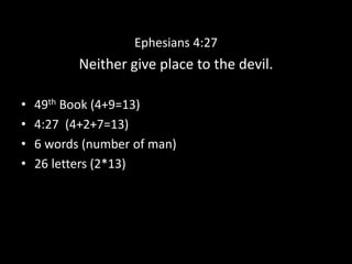 Ephesians 4:27
Neither give place to the devil.
• 49th Book (4+9=13)
• 4:27 (4+2+7=13)
• 6 words (number of man)
• 26 letters (2*13)
 