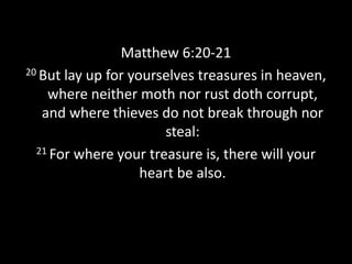 Matthew 6:20-21
20 But lay up for yourselves treasures in heaven,
where neither moth nor rust doth corrupt,
and where thieves do not break through nor
steal:
21 For where your treasure is, there will your
heart be also.
 