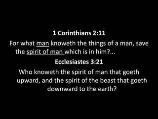 1 Corinthians 2:11
For what man knoweth the things of a man, save
the spirit of man which is in him?...
Ecclesiastes 3:21
Who knoweth the spirit of man that goeth
upward, and the spirit of the beast that goeth
downward to the earth?
 