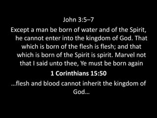 John 3:5–7
Except a man be born of water and of the Spirit,
he cannot enter into the kingdom of God. That
which is born of the flesh is flesh; and that
which is born of the Spirit is spirit. Marvel not
that I said unto thee, Ye must be born again
1 Corinthians 15:50
…flesh and blood cannot inherit the kingdom of
God…
 