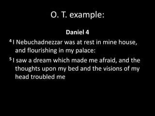 O. T. example:
Daniel 4
4 I Nebuchadnezzar was at rest in mine house,
and flourishing in my palace:
5 I saw a dream which made me afraid, and the
thoughts upon my bed and the visions of my
head troubled me
 