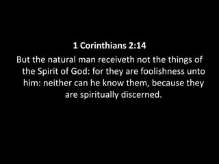 1 Corinthians 2:14
But the natural man receiveth not the things of
the Spirit of God: for they are foolishness unto
him: neither can he know them, because they
are spiritually discerned.
 