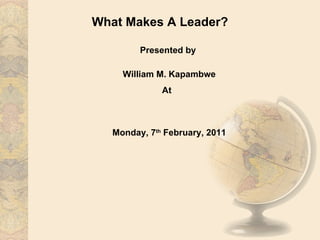 What Makes A Leader? Presented by  William M. Kapambwe At  Monday, 7 th  February, 2011 