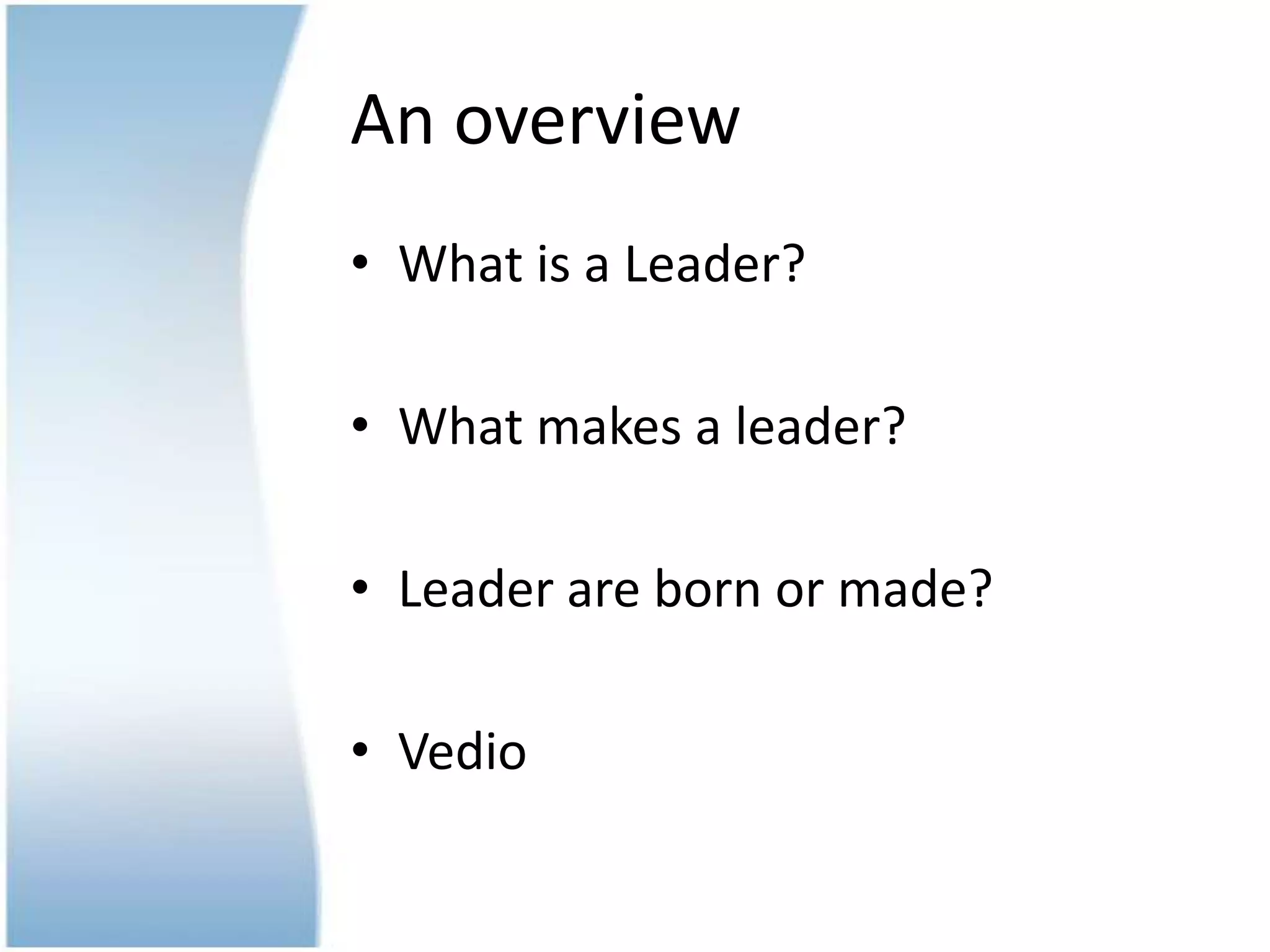 An overview
• What is a Leader?
• What makes a leader?
• Leader are born or made?
• Vedio
 