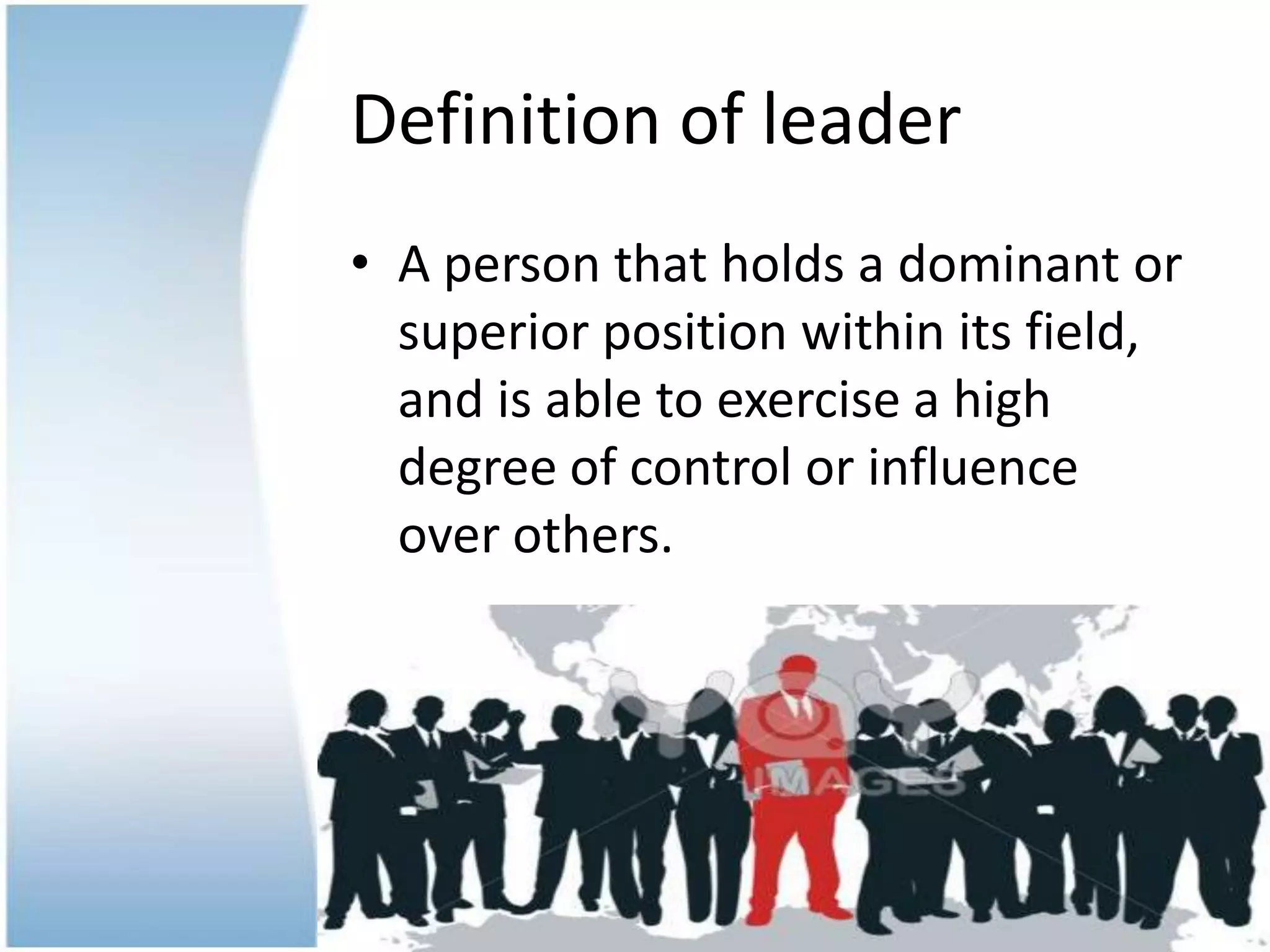 Definition of leader
• A person that holds a dominant or
superior position within its field,
and is able to exercise a high
degree of control or influence
over others.
 