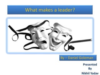 What makes a leader?
Presented
By
Nikhil Yadav
By – Daniel Goleman
 