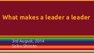 What makes a leader a leader
3rd August, 2014
Saiko Shiroto
 