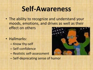 Self-Awareness
• The ability to recognize and understand your
moods, emotions, and drives as well as their
effect on others
• Hallmarks:
– Know thy-self
– Self-confidence
– Realistic self-assessment
– Self-deprecating sense of humor
 