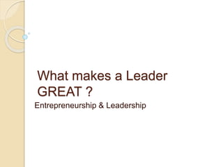 What makes a Leader
GREAT ?
Entrepreneurship & Leadership
 