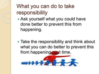 What you can do to take
responsibility
 Ask yourself what you could have
done better to prevent this from
happening.
 Take the responsibility and think about
what you can do better to prevent this
from happening next time.
 
