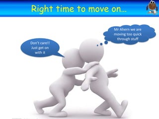 Welcome
Welcome
Right time to move on…
Mr Ahern we are
moving too quick
through stuff
Don’t care!!
Just get on
with it

 